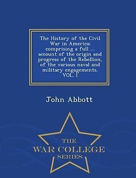 The History of the Civil War in America; comprising a full ... account of the origin and progress of the Rebellion, of the various naval and military engagements. VOL. I - War College Series