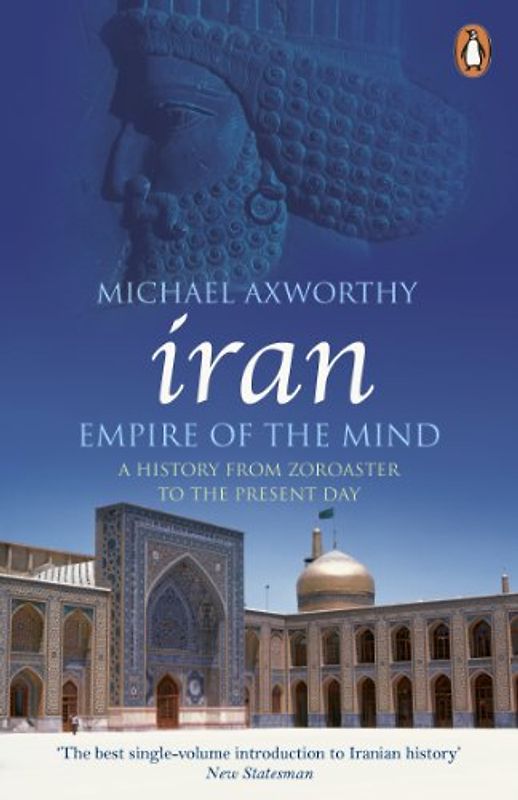 Iran: Empire of the Mind: A History from Zoroaster to the Present Day - Michael Axworthy