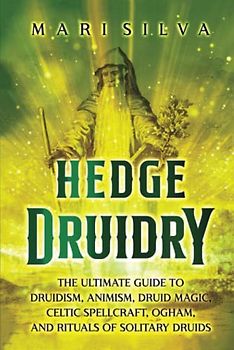 Hedge Druidry: The Ultimate Guide to Druidism, Animism, Druid Magic, Celtic Spellcraft, Ogham, and Rituals of Solitary Druids
