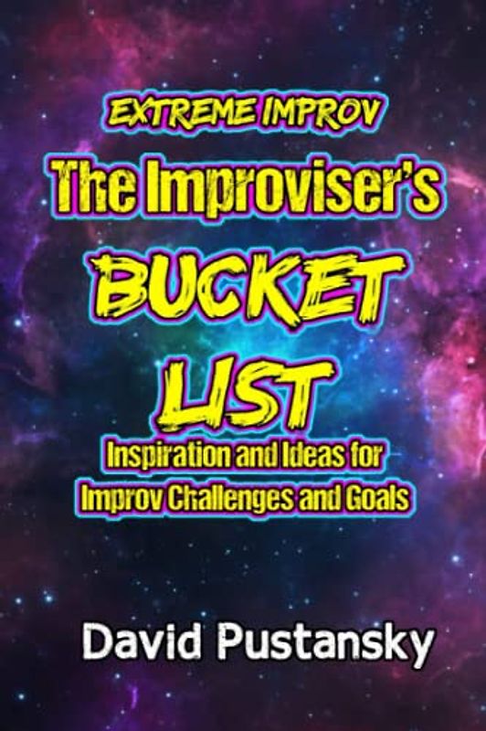 Extreme Improv The Improviser's Bucket List: Inspiration and Ideas for Improv Challenges and Goals