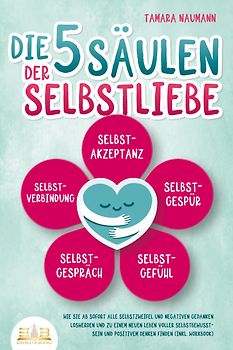 Die 5 Säulen der Selbstliebe: Wie Sie ab sofort alle Selbstzweifel und negativen Gedanken loswerden und zu einem neuen Leben voller Selbstbewusstsein und positivem Denken finden (inkl. Workbook)