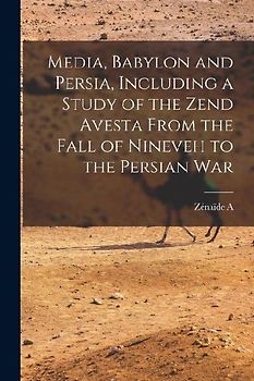 Media, Babylon and Persia, Including a Study of the Zend Avesta From the Fall of Nineveh to the Persian War