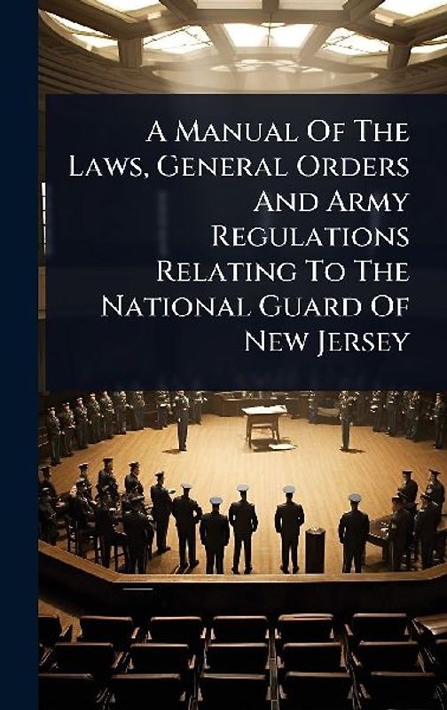 A Manual Of The Laws, General Orders And Army Regulations Relating To The National Guard Of New Jersey