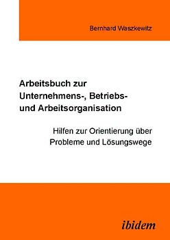 Arbeitsbuch zur Unternehmens-, Betriebs und Arbeitsorganisation
