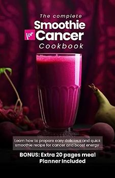 the complete smoothie for cancer cookbook: Learn how prepare easy delicious and quick smoothie recipes for cancer and boost your energy