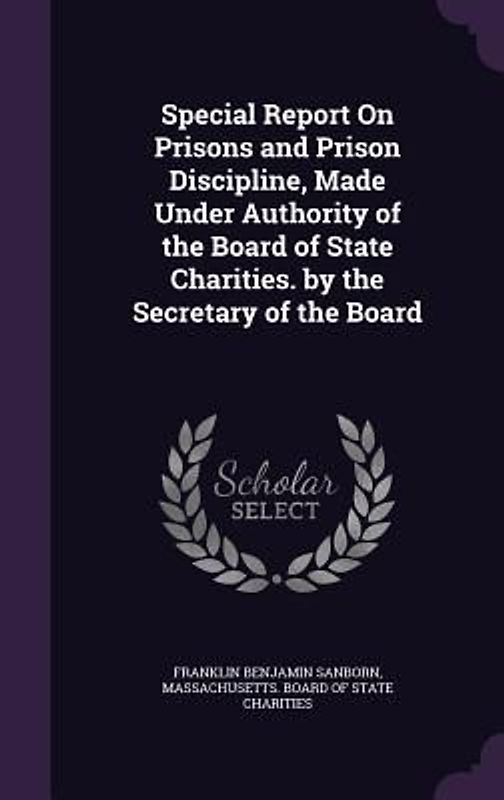 Special Report on Prisons and Prison Discipline, Made Under Authority of the Board of State Charities. by the Secretary of the Board