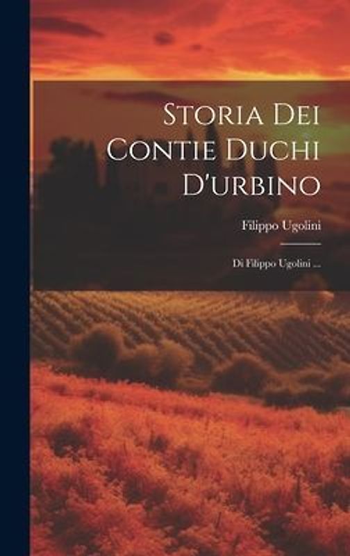 Storia Dei Contie Duchi D'urbino: Di Filippo Ugolini ...