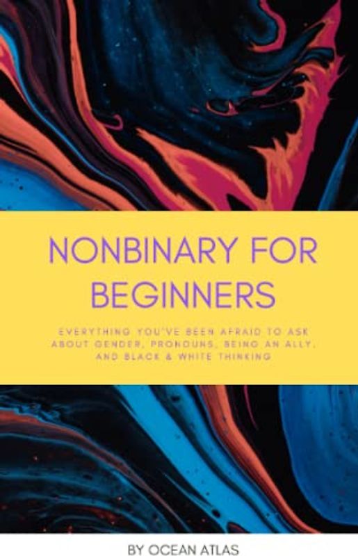 Nonbinary For Beginners: Everything you’ve been afraid to ask about gender, pronouns, being an ally, and black & white thinking (Nonbinary Books, Band 1)