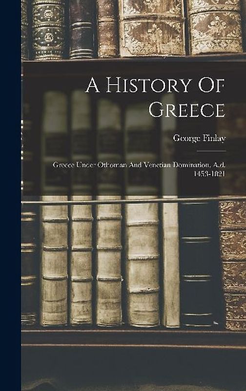 A History Of Greece: Greece Under Othoman And Venetian Domination. A.d. 1453-1821
