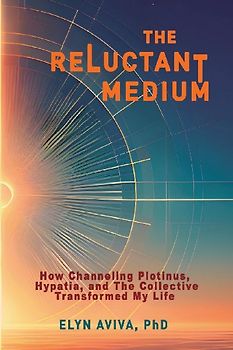 The Reluctant Medium - How Channeling Plotinus, Hypatia, and The Collective Transformed My Life
