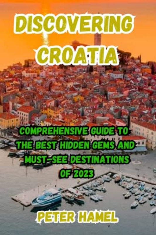 DISCOVERING CROATIA: Comprehensive Guide to the Best Hidden Gems and Must-See Destinations of 2023