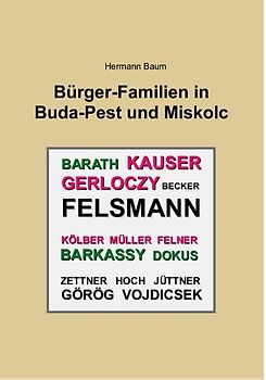 Bürger-Familien in Buda-Pest und Miskolc. Felsmann - Kauser - Kölber - Müller - Felner - Gerlóczy - Becker - Barkassy - Barath - Dokus - Görög - Vojdicsek - Hoch - Jüttner - Zettner
