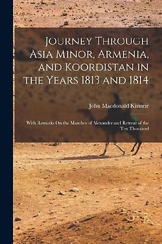 Journey Through Asia Minor, Armenia, and Koordistan in the Years 1813 and 1814: With Remarks On the Marches of Alexander and Retreat of the Ten Thousa