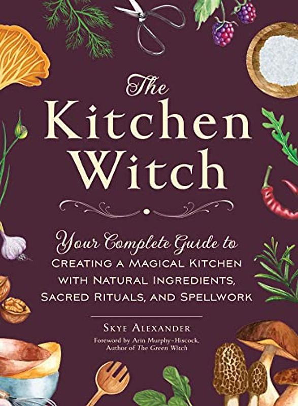 The Kitchen Witch: Your Complete Guide to Creating a Magical Kitchen with Natural Ingredients, Sacred Rituals, and Spellwork (House Witch)