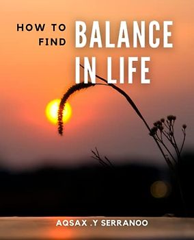 How to Find Balance in Life: A Complete Manual for Achieving Optimal Health | Discover the Secrets to a Fulfilling Life with Strategies for Mental, Social, Physical and Spiritual Wellness