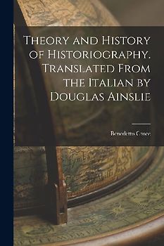 Theory and History of Historiography. Translated From the Italian by Douglas Ainslie