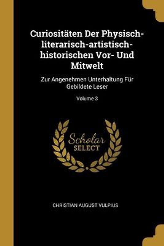 Curiositäten Der Physisch-literarisch-artistisch-historischen Vor- Und Mitwelt: Zur Angenehmen Unterhaltung Für Gebildete Leser; Volume 3