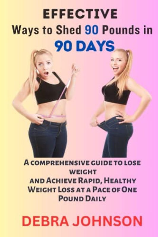 Effective Ways to Shed 90 Pounds in 90 Days: A comprehensive guide to lose weight and Achieve Rapid, Healthy Weight Loss at a Pace of One Pound Daily