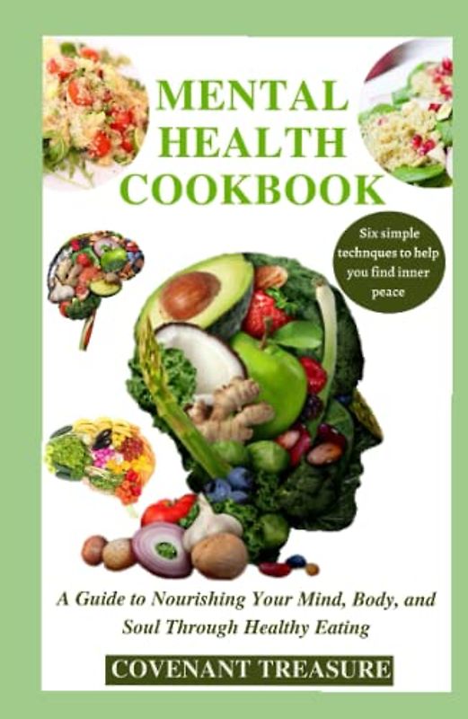 MENTAL HEALTH COOKBOOK: Nourishing Your Mind, Body, and Soul Through Healthy Eating, With Six simple techniques to help find your inner peace, Anxiety, Depressions, Brain enhancement, Cookbook 2023