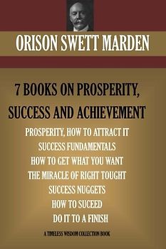 Orison Swett Marden Vol. 1. 7 BOOKS ON PROSPERITY, SUCCESS AND ACHIEVEMENT. (Timeless Wisdom Collection)