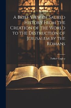 A Brief View of Sacred History From the Creation of the World to the Destruction of Jerusalem by the Romans