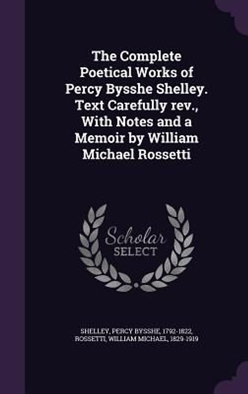 The Complete Poetical Works of Percy Bysshe Shelley. Text Carefully REV., with Notes and a Memoir by William Michael Rossetti