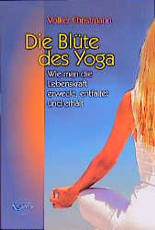 Die Blüte des Yoga. Wie man die Lebenskraft erweckt, entfaltet und erhält