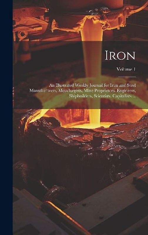 Iron: An Illustrated Weekly Journal for Iron and Steel Manufacturers, Metallurgists, Mine Proprietors, Engineers, Shipbuilde