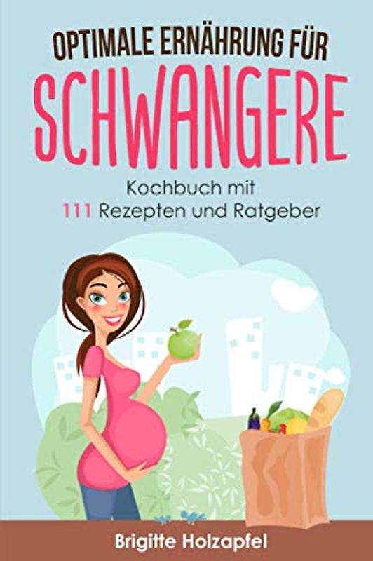 Optimale Ernährung für Schwangere: 111 Rezepte für die Ernährung während der Schwangerschaft. Wie Du mit einer gesunden Ernährung für das Wohl von Mutter und Kind sorgst. Ein Ratgeber & Kochbuch