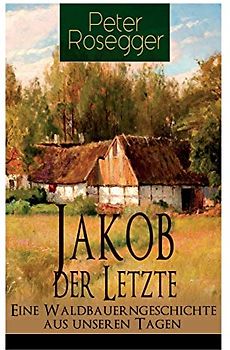 Jakob der Letzte - Eine Waldbauerngeschichte aus unseren Tagen: Heimatroman - Das Schicksal der steirischen Bergbauern zur Zeit der Industrialisierung