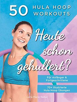 Heute Schon Gehullert? 50 Hula Hoop Workouts für Anfänger & Fortgeschrittene: Training für Bauch, Beine, Po und andere Problemzonen. Glücklich Abnehmen und fit werden mit dem Reifen!
