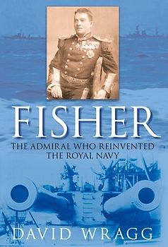 Fisher: The Admiral Who Reinvented the Royal Navy