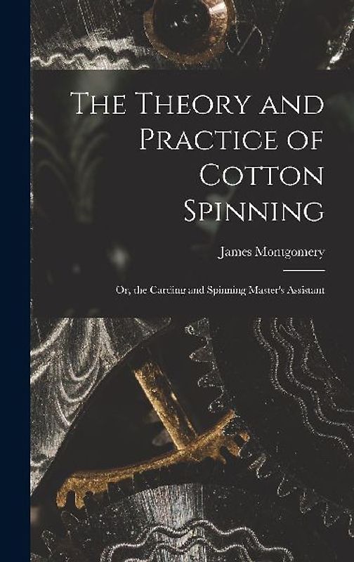 The Theory and Practice of Cotton Spinning: Or, the Carding and Spinning Master's Assistant