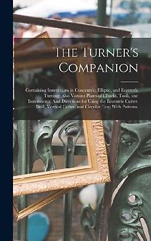 The Turner's Companion: Containing Instructions in Concentric, Elliptic, and Eccentric Turning; Also Various Plates of Chucks, Tools, and Inst