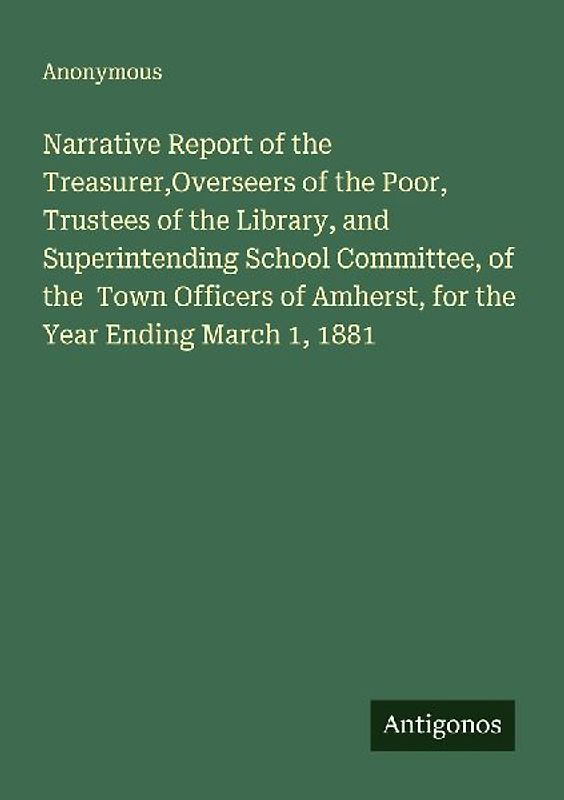 Narrative Report of the Treasurer,Overseers of the Poor, Trustees of the Library, and Superintending School Committee, of the  Town Officers of Amherst, for the Year Ending March 1, 1881