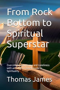 From Rock Bottom to Spiritual Superstar: Overcoming Depression and Loneliness with an Evidence Based Guide to Spirituality (Spiritual Superstar Guides)