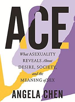 Ace: What Asexuality Reveals About Desire, Society, and the Meaning of Sex