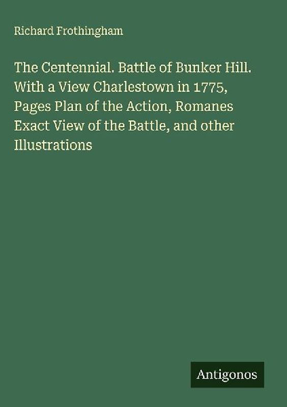 The Centennial. Battle of Bunker Hill. With a View Charlestown in 1775, Pages Plan of the Action, Romanes Exact View of the Battle, and other Illustrations