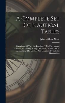 A Complete Set Of Nautical Tables: Containing All That Are Requisite, With The Nautical Almanac, In Keeping A Ship's Reckoning At Sea, And In Ascertai