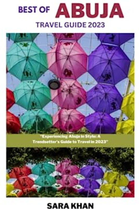 BEST OF ABUJA TRAVEL GUIDE 2023: "Experiencing Abuja in Style: A Trendsetter's Guide to Travel in 2023" (SARA KHAN TRAVEL GUIDE BOOKS, Band 9)