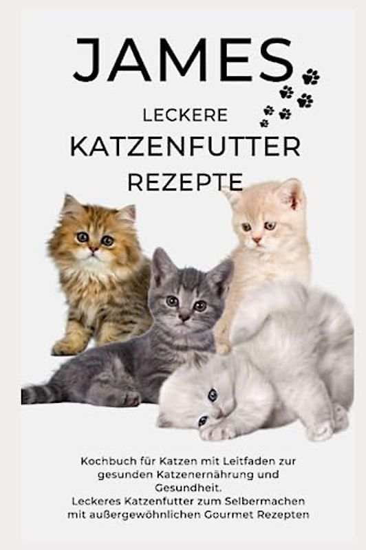 JAMES LECKERE KATENFUTTERREZEPTE - Kochbuch für Katzen mit Leitfaden zur gesunden Katzenernährung und Gesundheit Leckeres Katzenfutter zum ... Gourmet Rezepten: NEUE VERSION JUNI 2023