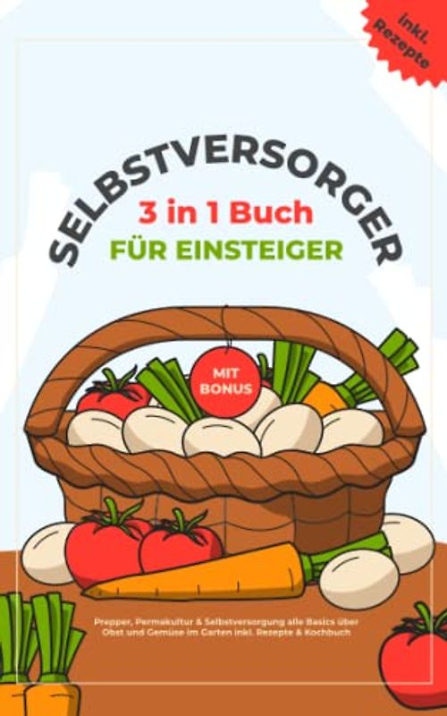 Selbstversorger für Einsteiger: Das 3 in 1 Buch: Prepper, Permakultur & Selbstversorgung alle Basics über Obst und Gemüse im Garten inkl. Rezepte & Kochbuch