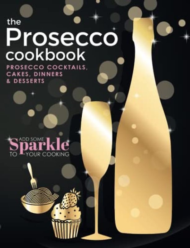 The Prosecco Cookbook: Prosecco Cocktails, Cakes, Dinners & Desserts