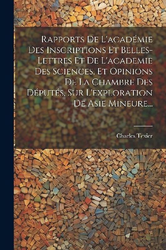 Rapports De L'académie Des Inscriptions Et Belles-lettres Et De L'academie Des Sciences, Et Opinions De La Chambre Des Députés, Sur L'exploration De A