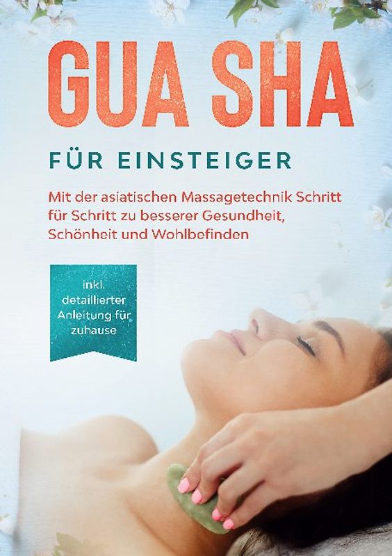 Gua Sha für Einsteiger: Mit der asiatischen Massagetechnik Schritt für Schritt zu besserer Gesundheit, Schönheit und Wohlbefinden - inkl. detaillierter Anleitung für zuhause