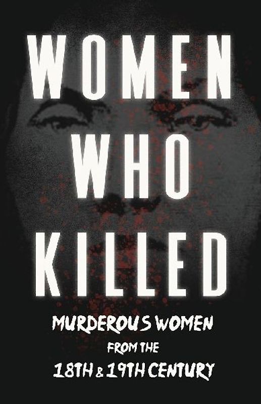 Women Who Killed - Murderous Women from the 18th & 19th Century