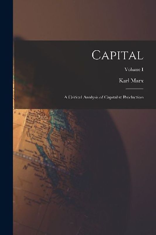Capital: A Critical Analysis of Capitalist Production; Volume I