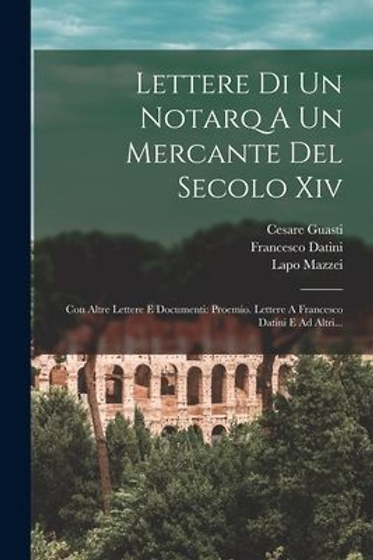 Lettere Di Un Notarq A Un Mercante Del Secolo Xiv: Con Altre Lettere E Documenti: Proemio. Lettere A Francesco Datini E Ad Altri...