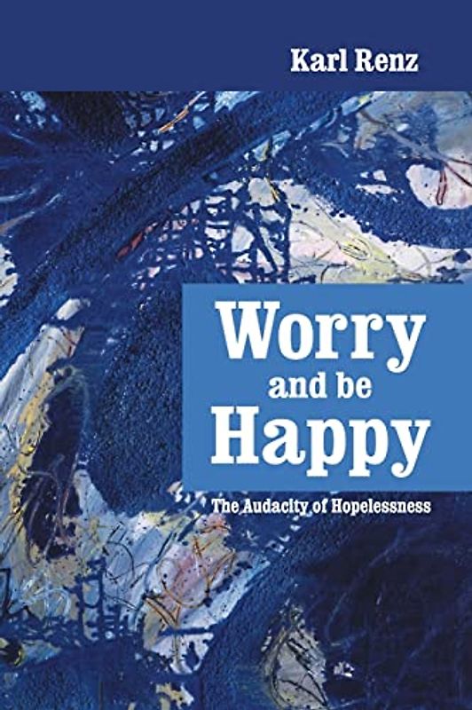 Worry and Be Happy: The Audacity of Hopelessness - Renz, Karl