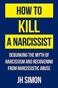 How To Kill A Narcissist: Debunking The Myth Of Narcissism And Recovering From Narcissistic Abuse